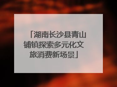 湖南长沙县青山铺镇探索多元化文旅消费新场景