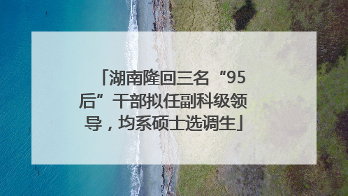 湖南隆回三名“95后”干部拟任副科级领导，均系硕士选调生