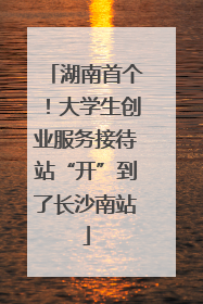 湖南首个！大学生创业服务接待站“开”到了长沙南站