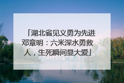 湖北省见义勇为先进邓章明：六米深水勇救人，生死瞬间显大爱