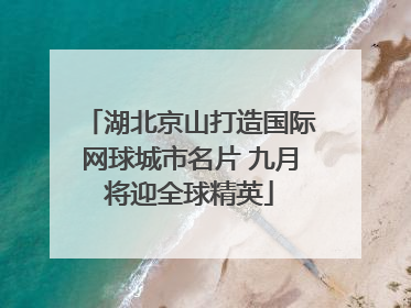 湖北京山打造国际网球城市名片 九月将迎全球精英
