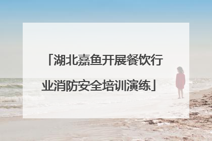 湖北嘉鱼开展餐饮行业消防安全培训演练