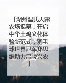 湖州温氏天露农场揭幕：开启中华土鸡文化体验新范式，羽毛球世界冠军郑思维助力品牌兴农
