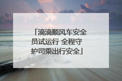 滴滴顺风车安全员试运行 全程守护司乘出行安全