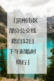 滨州市区部分公交线路自12日下午起临时绕行