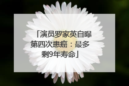 演员罗家英自曝第四次患癌：最多剩9年寿命