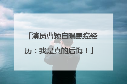 演员曹颖自曝患癌经历：我是真的后悔！