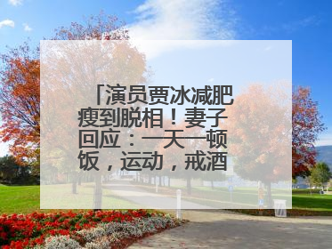 演员贾冰减肥瘦到脱相！妻子回应：一天一顿饭，运动，戒酒，就这样了
