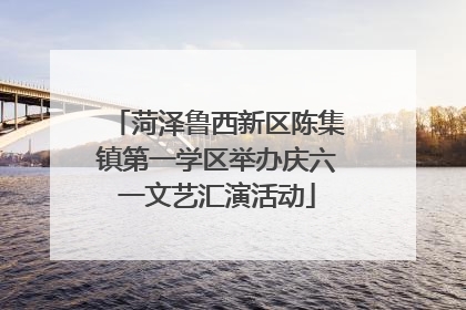 菏泽鲁西新区陈集镇第一学区举办庆六一文艺汇演活动