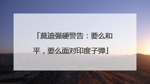 莫迪强硬警告：要么和平，要么面对印度子弹