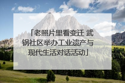 老照片里看变迁 武锅社区举办工业遗产与现代生活对话活动