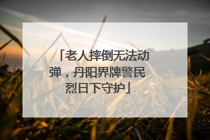 老人摔倒无法动弹，丹阳界牌警民烈日下守护