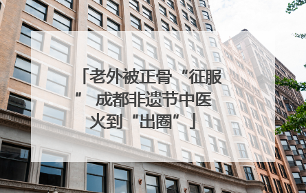 老外被正骨“征服” 成都非遗节中医火到“出圈”