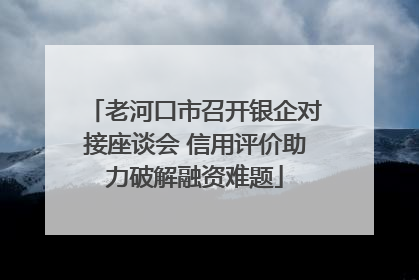 老河口市召开银企对接座谈会 信用评价助力破解融资难题