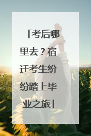 考后哪里去？宿迁考生纷纷踏上毕业之旅