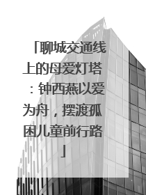 聊城交通线上的母爱灯塔：钟西燕以爱为舟，摆渡孤困儿童前行路