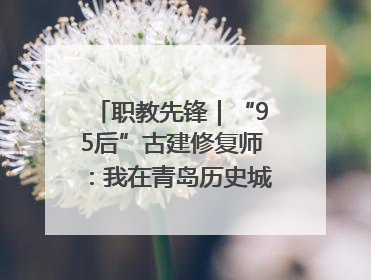 职教先锋｜“95后”古建修复师：我在青岛历史城区修古建