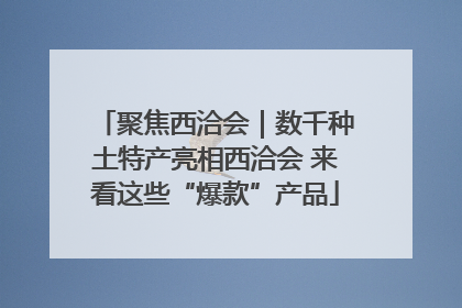 聚焦西洽会｜数千种土特产亮相西洽会 来看这些“爆款”产品