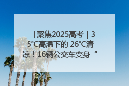 聚焦2025高考｜35℃高温下的 26℃清凉！16辆公交车变身“助考驿站”为高考护航