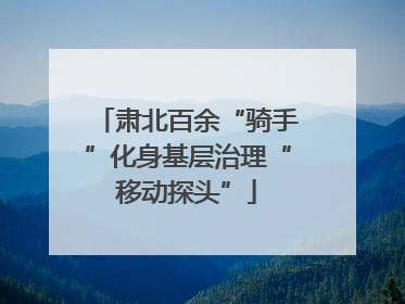 肃北百余“骑手”化身基层治理“移动探头”