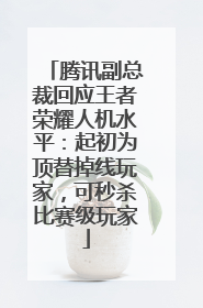 腾讯副总裁回应王者荣耀人机水平：起初为顶替掉线玩家，可秒杀比赛级玩家