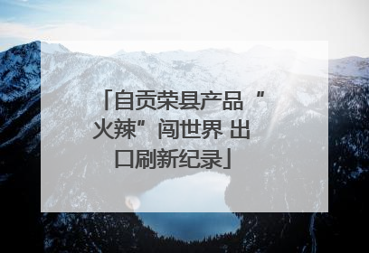 自贡荣县产品“火辣”闯世界 出口刷新纪录