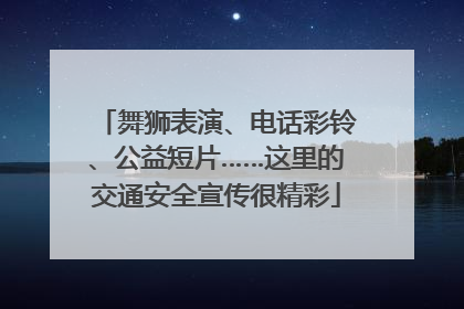 舞狮表演、电话彩铃、公益短片……这里的交通安全宣传很精彩