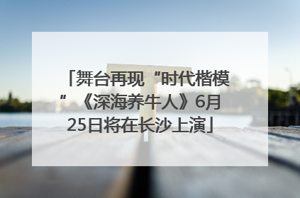 舞台再现“时代楷模”《深海养牛人》6月25日将在长沙上演