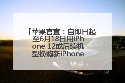 苹果官宣：自即日起至6月18日用iPhone 12或后续机型换购新iPhone，可享额外折抵优惠