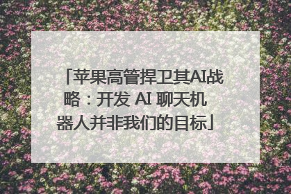 苹果高管捍卫其AI战略：开发 AI 聊天机器人并非我们的目标