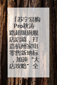 苏宁易购Pro秋涛路超级旗舰店启幕，打造杭州家电零售新地标，加速“大店攻略”全省布局