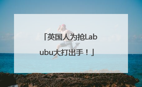 英国人为抢Labubu大打出手！