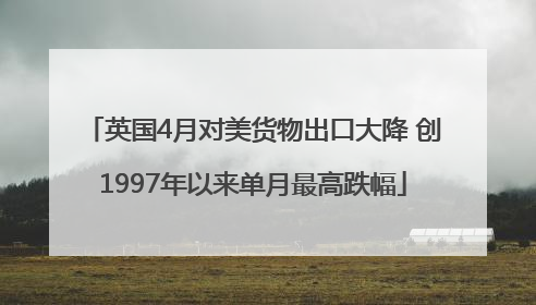 英国4月对美货物出口大降 创1997年以来单月最高跌幅