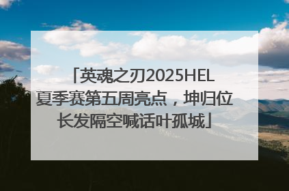 英魂之刃2025HEL夏季赛第五周亮点，坤归位长发隔空喊话叶孤城