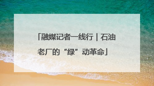 融媒记者一线行｜石油老厂的“绿”动革命