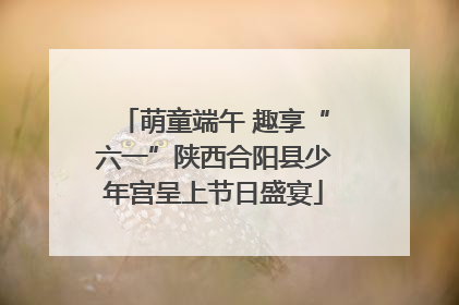 萌童端午 趣享“六一”陕西合阳县少年宫呈上节日盛宴