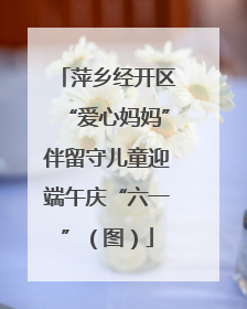 萍乡经开区“爱心妈妈”伴留守儿童迎端午庆“六一”（图）