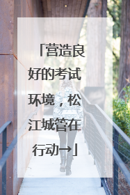 营造良好的考试环境，松江城管在行动→