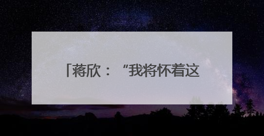 蒋欣：“我将怀着这份热情继续努力”