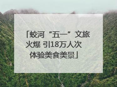 蛟河“五一”文旅火爆 引18万人次体验美食美景