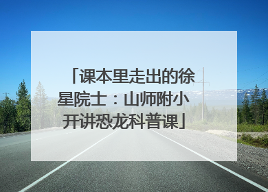 课本里走出的徐星院士：山师附小开讲恐龙科普课