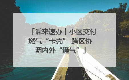 诉来速办丨小区交付燃气“卡壳” 跨区协调内外“通气”