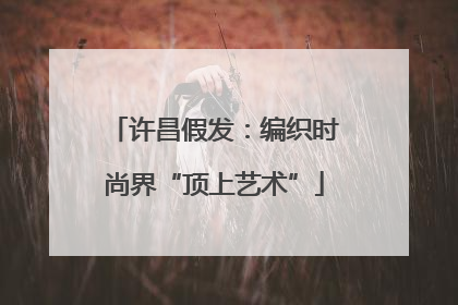 许昌假发：编织时尚界“顶上艺术”