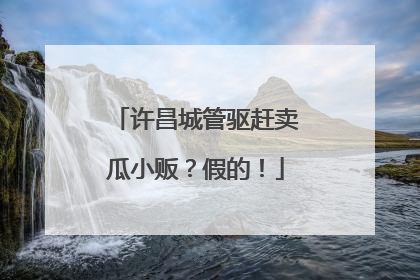 许昌城管驱赶卖瓜小贩？假的！