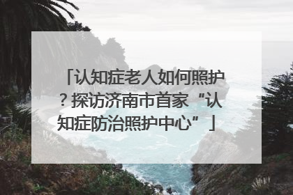认知症老人如何照护？探访济南市首家“认知症防治照护中心”
