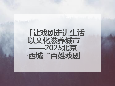 让戏剧走进生活 以文化滋养城市——2025北京·西城“百姓戏剧展演”预热开启