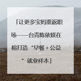 让更多宝妈重返职场——台青陈依媄在榕打造“早餐＋公益”就业样本