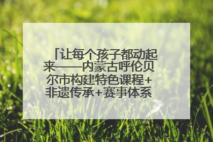 让每个孩子都动起来——内蒙古呼伦贝尔市构建特色课程+非遗传承+赛事体系校园体育生态链