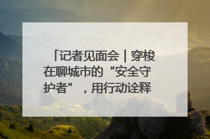 记者见面会｜穿梭在聊城市的“安全守护者”，用行动诠释城市文明“移动坐标”的温暖力量