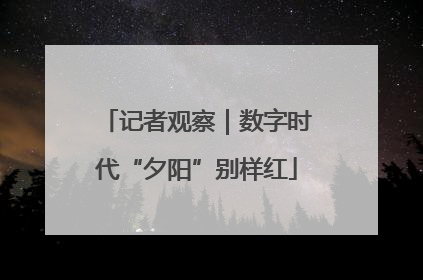记者观察｜数字时代“夕阳”别样红